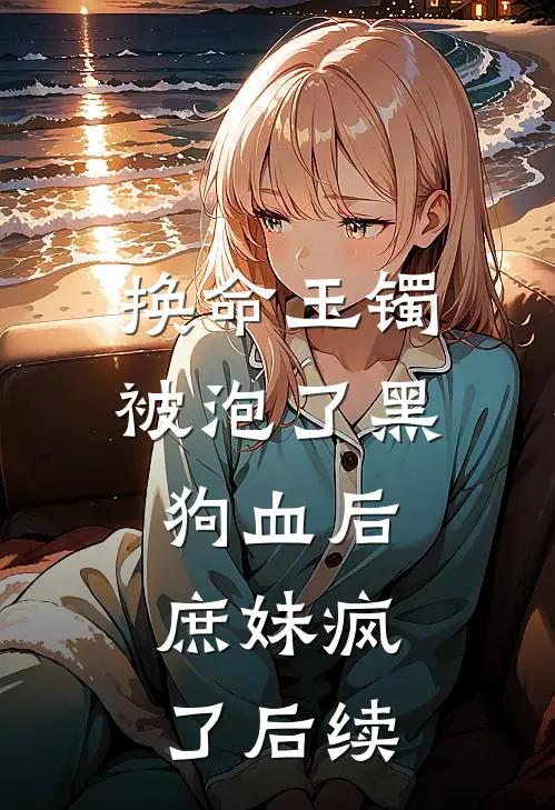 换命玉镯被泡了黑狗血后，庶妹疯了后续
