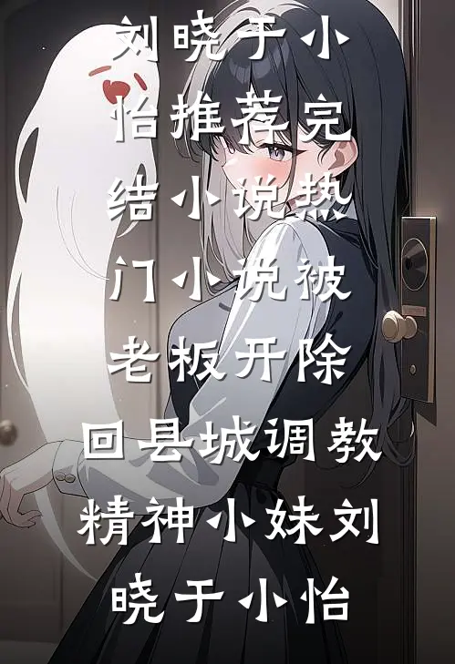 被老板开除，回县城调教精神小妹(刘晓于小怡)推荐完结小说_热门小说被老板开除，回县城调教精神小妹刘晓于小怡