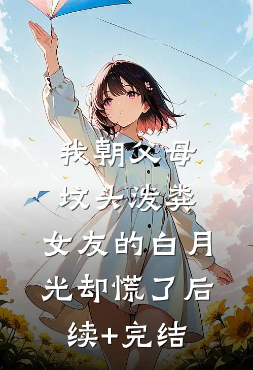 我朝父母坟头泼粪，女友的白月光却慌了后续+完结