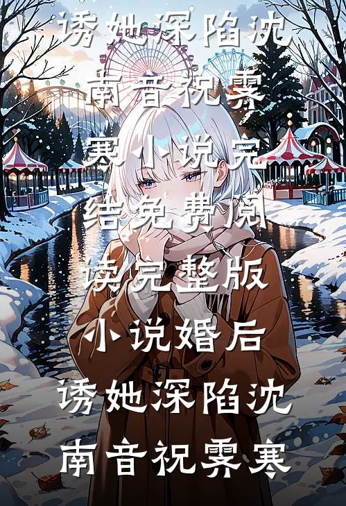 婚后，诱她深陷沈南音祝霁寒小说完结_免费阅读完整版小说婚后，诱她深陷沈南音祝霁寒