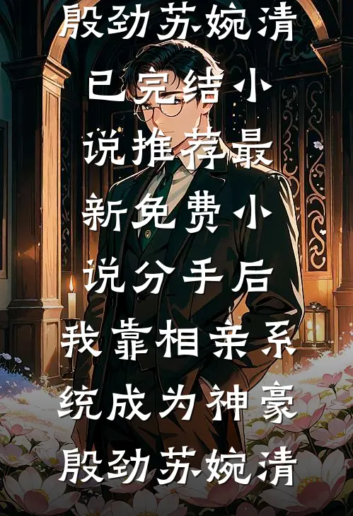 分手后，我靠相亲系统成为神豪殷劲苏婉清已完结小说推荐_最新免费小说分手后，我靠相亲系统成为神豪(殷劲苏婉清)