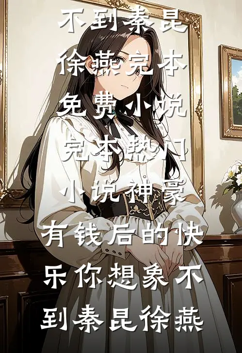 神豪：有钱后的快乐你想象不到(秦昆徐燕)完本免费小说_完本热门小说神豪：有钱后的快乐你想象不到(秦昆徐燕)