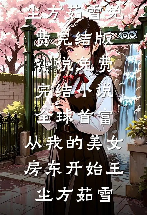 全球首富，从我的美女房东开始王尘方茹雪免费完结版小说_免费完结小说全球首富，从我的美女房东开始(王尘方茹雪)