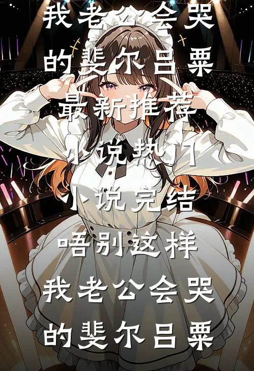 唔别这样，我老公会哭的斐尔吕粟最新推荐小说_热门小说完结唔别这样，我老公会哭的斐尔吕粟