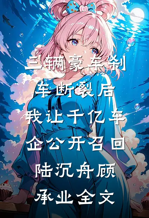 三辆豪车刹车断裂后，我让千亿车企公开召回陆沉舟顾承业全文