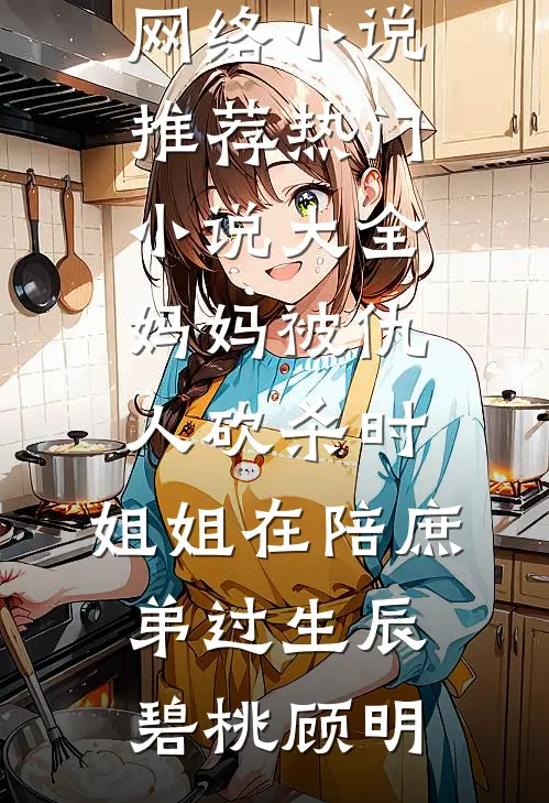 妈妈被仇人砍杀时，姐姐在陪庶弟过生辰(碧桃顾明)热门网络小说推荐_热门小说大全妈妈被仇人砍杀时，姐姐在陪庶弟过生辰碧桃顾明