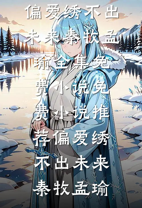 偏爱绣不出未来(秦牧孟瑜)全集免费小说_免费小说推荐偏爱绣不出未来(秦牧孟瑜)