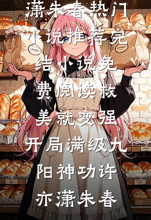 救美就变强，开局满级九阳神功许亦潇朱春热门小说推荐_完结小说免费阅读救美就变强，开局满级九阳神功(许亦潇朱春)