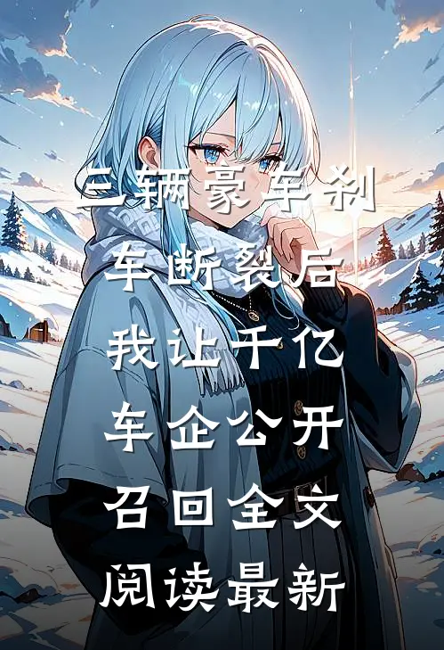 三辆豪车刹车断裂后，我让千亿车企公开召回全文阅读最新