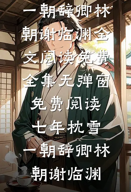 七年枕雪，一朝辞卿林朝谢临渊全文阅读免费全集_无弹窗免费阅读七年枕雪，一朝辞卿林朝谢临渊