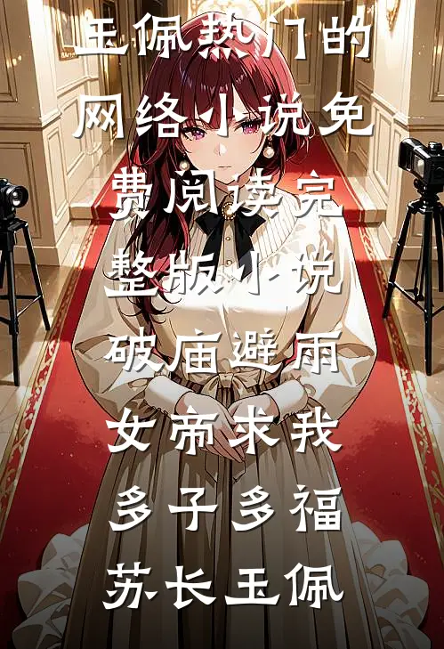 破庙避雨，女帝求我多子多福(苏长玉佩)热门的网络小说_免费阅读完整版小说破庙避雨，女帝求我多子多福(苏长玉佩)