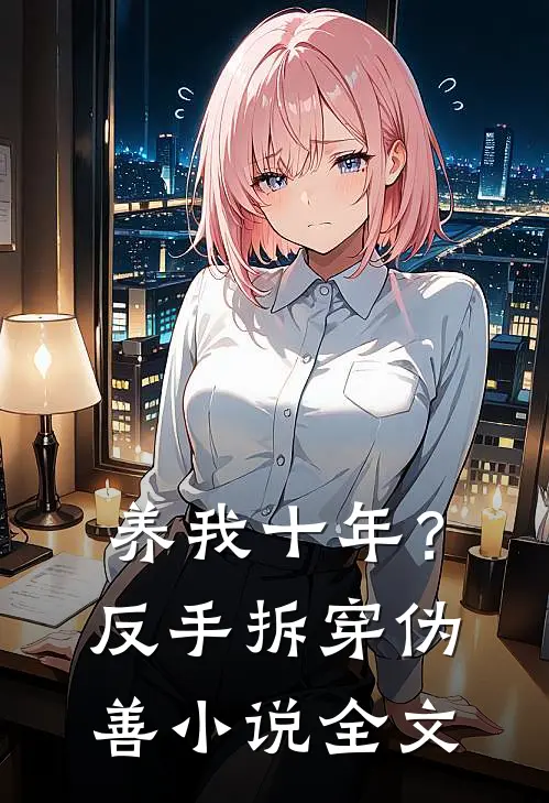 养我十年？反手拆穿伪善小说全文