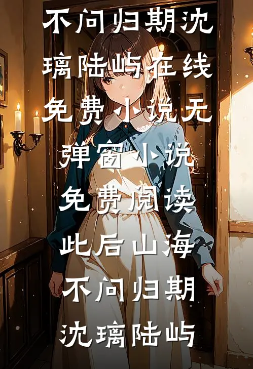 此后山海，不问归期沈璃陆屿在线免费小说_无弹窗小说免费阅读此后山海，不问归期沈璃陆屿