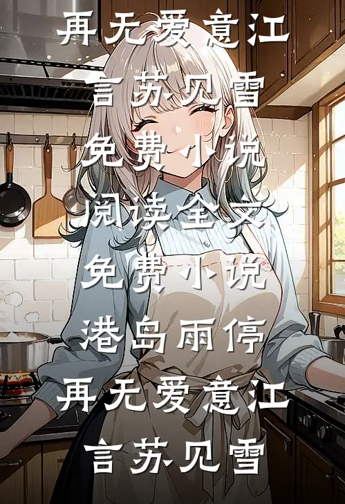 港岛雨停，再无爱意(江言苏见雪)免费小说阅读_全文免费小说港岛雨停，再无爱意(江言苏见雪)
