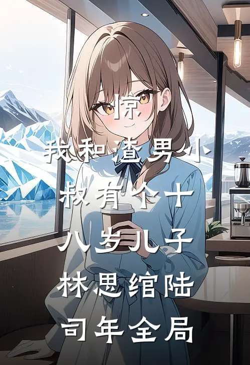 惊，我和渣男小叔有个十八岁儿子林思绾陆司年全局