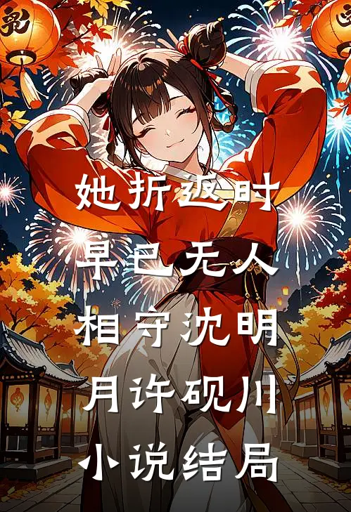 她折返时，早已无人相守沈明月许砚川小说结局