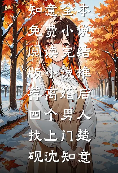 离婚后，四个男人找上门(楚砚沈知意)全本免费小说阅读_完结版小说推荐离婚后，四个男人找上门楚砚沈知意