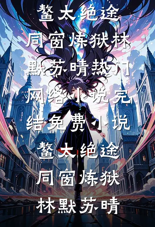 鳌太绝途：同窗炼狱(林默苏晴)热门网络小说_完结免费小说鳌太绝途：同窗炼狱(林默苏晴)