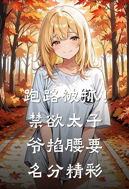 跑路被抓！禁欲太子爷掐腰要名分精彩