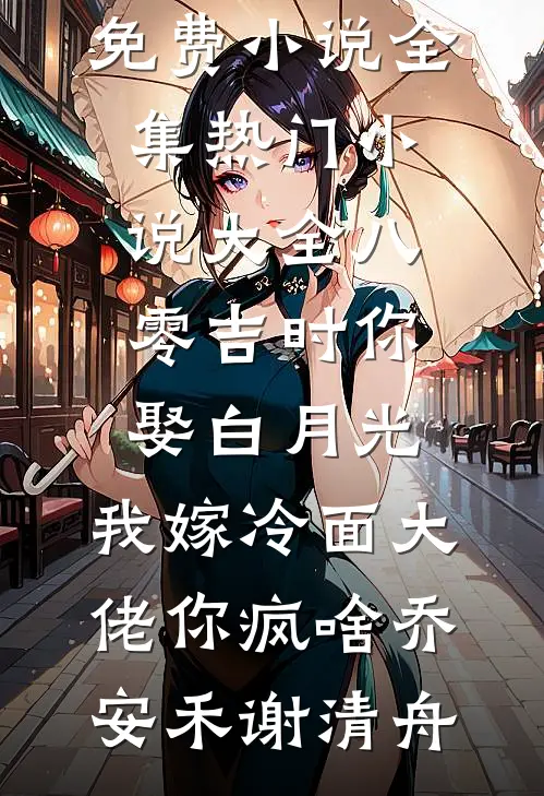 八零吉时你娶白月光，我嫁冷面大佬你疯啥乔安禾谢清舟免费小说全集_热门小说大全八零吉时你娶白月光，我嫁冷面大佬你疯啥乔安禾谢清舟