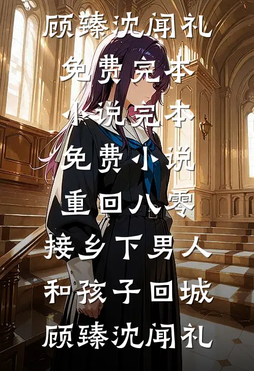 重回八零：接乡下男人和孩子回城顾臻沈闻礼免费完本小说_完本免费小说重回八零：接乡下男人和孩子回城(顾臻沈闻礼)