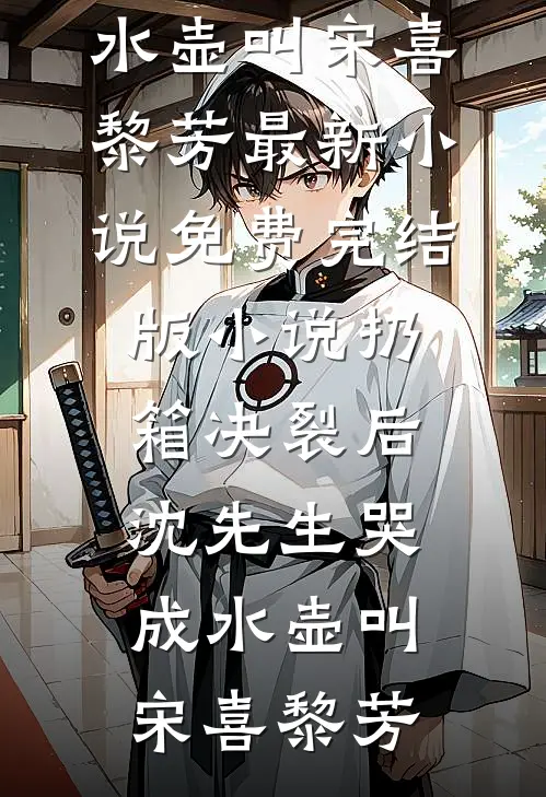 扔箱决裂后，沈先生哭成水壶叫(宋喜黎芳)最新小说_免费完结版小说扔箱决裂后，沈先生哭成水壶叫(宋喜黎芳)
