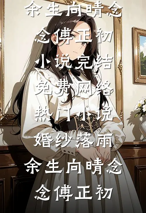 婚纱落雨，余生向晴(念念傅正初)小说完结免费_网络热门小说婚纱落雨，余生向晴念念傅正初