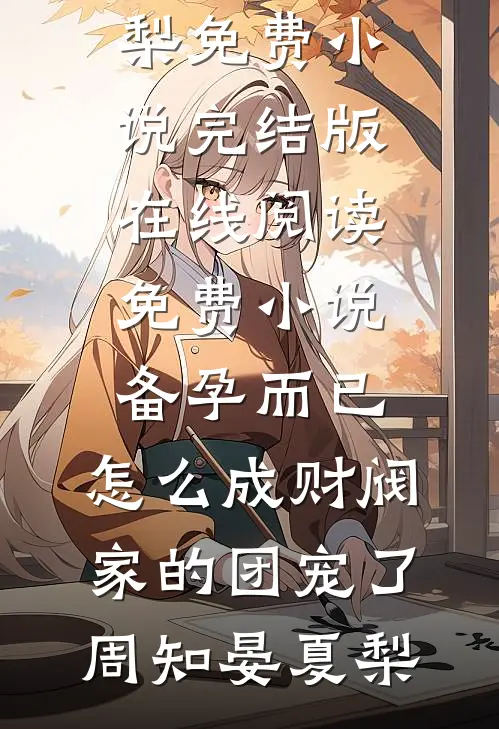 备孕而已，怎么成财阀家的团宠了(周知晏夏梨)免费小说完结版_在线阅读免费小说备孕而已，怎么成财阀家的团宠了(周知晏夏梨)