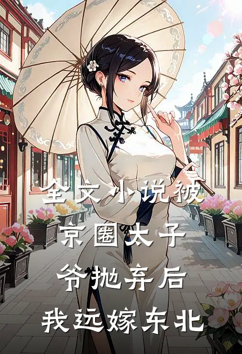 全文小说被京圈太子爷抛弃后，我远嫁东北
