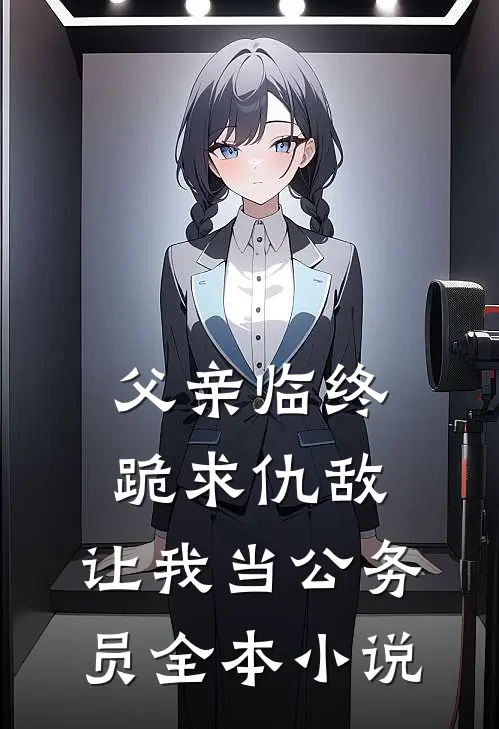 父亲临终跪求仇敌,让我当公务员全本阅读