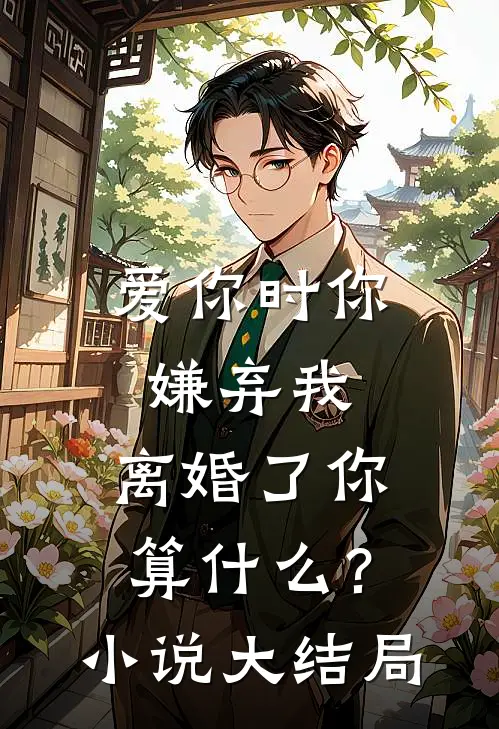 爱你时你嫌弃我,离婚了你算?大结局是?