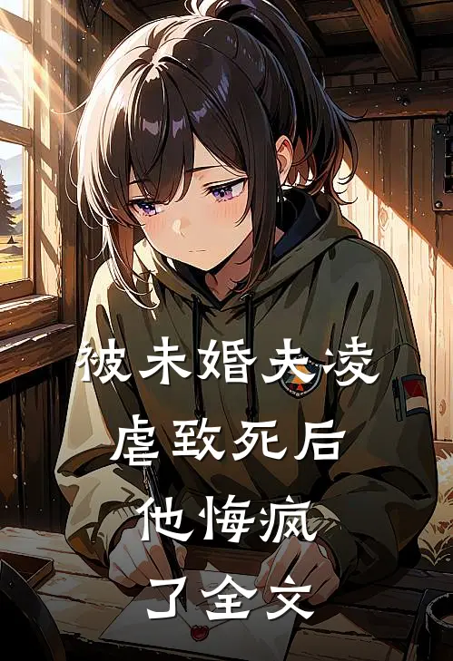 被未婚夫凌虐致死后,他悔疯了全文在线阅读