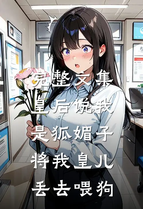 完整文集皇后说我是狐媚子，将我皇儿丢去喂狗