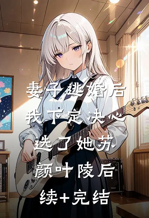 妻子逃婚后，我下定决心选了她苏颜叶陵后续+完结