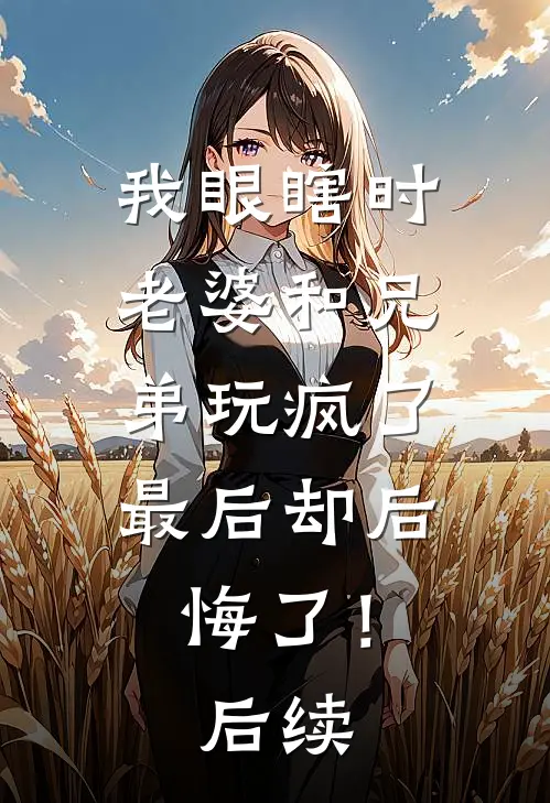 我眼瞎时老婆和兄弟玩疯了,最后却后悔了!后续