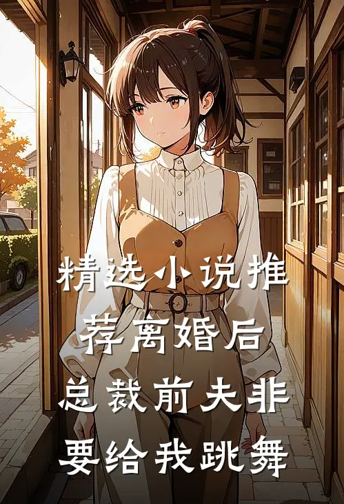 精选推荐离婚后,总裁前夫非要给我跳舞免费阅读