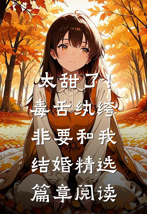 太甜了!毒舌纨绔非要和我结婚精选篇章阅读