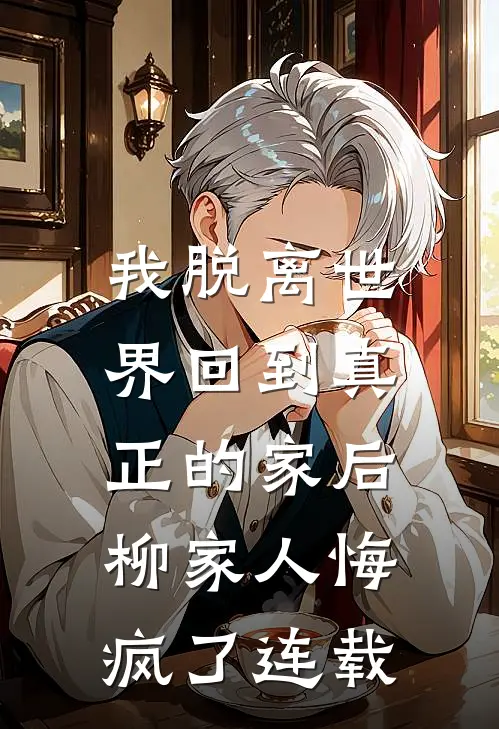 我脱离世界回到真正的家后,柳家人悔疯了连载完整版
