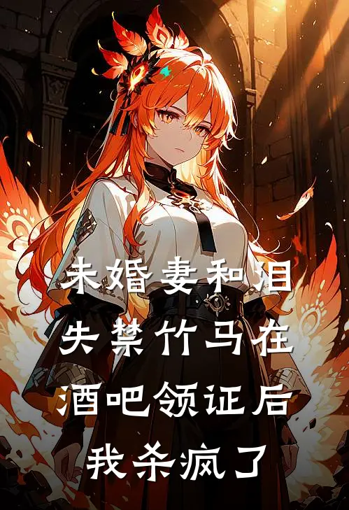 未婚妻和泪失禁竹马在酒吧领证后，我杀疯了