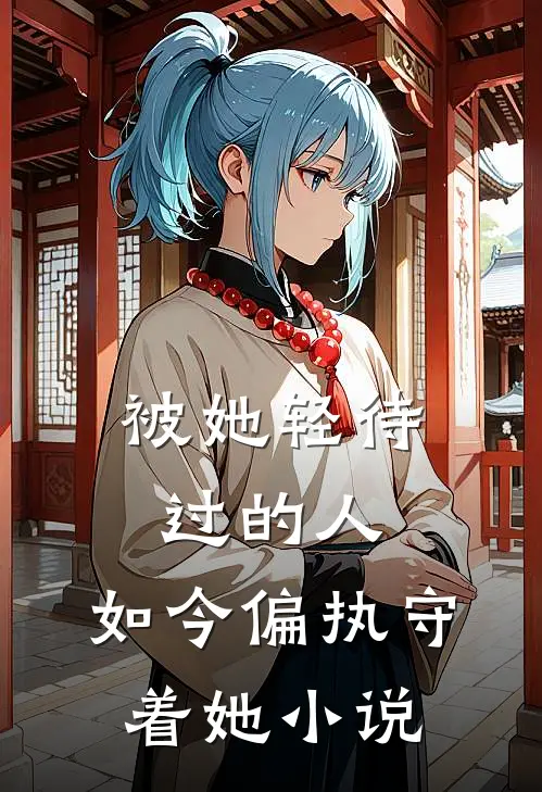 被她轻待过的人，如今偏执守着她小说