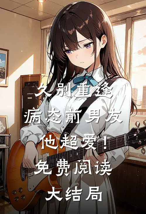 久别重逢，病态前男友他超爱！免费阅读大结局