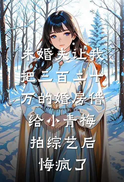 未婚夫让我把三百二十万的婚房借给小青梅拍综艺后，悔疯了