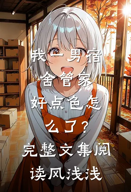 我一男宿舍管家，好点色怎么了？完整文集阅读风浅浅