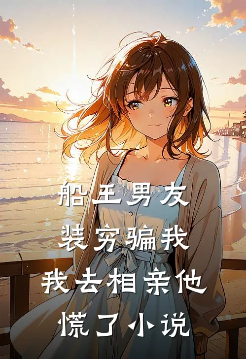 船王男友装穷骗我,我去相亲他慌了免费阅读