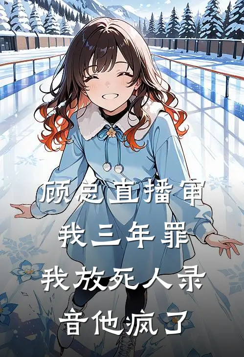 顾总直播审我三年罪，我放死人录音他疯了