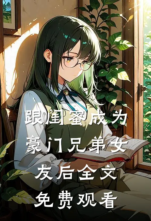 跟闺蜜成为豪门兄弟女友后全文免费观看