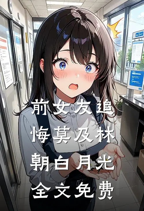 前女友追悔莫及林朝白月光全文免费