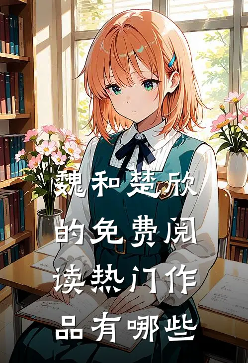 魏和楚欣的免费阅读热门作品有哪些