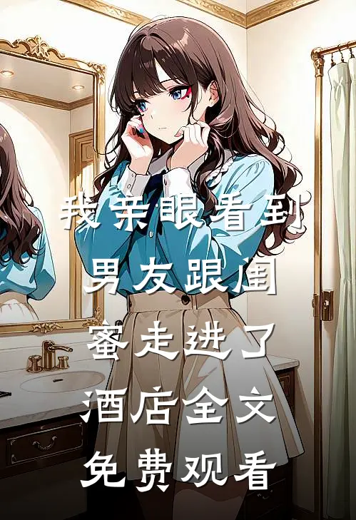 我亲眼看到男友跟闺蜜走进了酒店全文免费观看