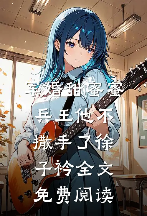 军婚甜蜜蜜兵王他不撒手了徐子衿全文免费阅读